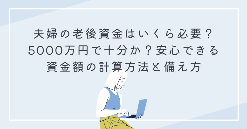 夫婦の老後資金はいくら必要？5000万円で十分か？安心できる資金額の計算方法と備え方